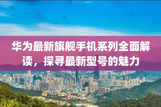華為最新旗艦手機系列全面解讀，探尋最新型號的魅力
