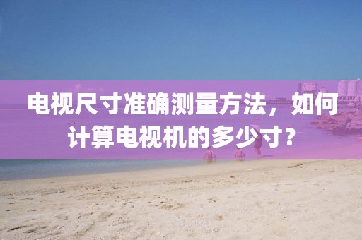 電視尺寸準確測量方法，如何計算電視機的多少寸？