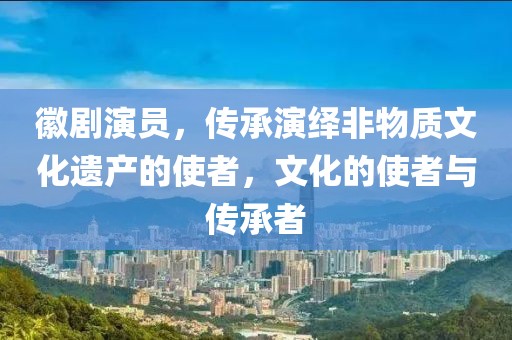 徽劇演員，傳承演繹非物質文化遺產的使者，文化的使者與傳承者