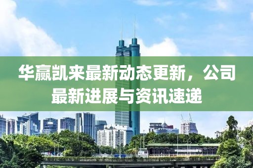 華贏凱來最新動態更新，公司最新進展與資訊速遞