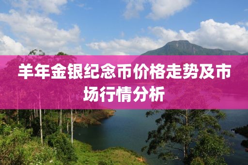 羊年金銀紀念幣價格走勢及市場行情分析