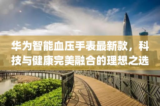 華為智能血壓手表最新款，科技與健康完美融合的理想之選