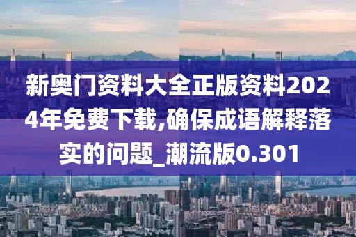 新奧門資料大全正版資料2024年免費下載,確保成語解釋落實的問題_潮流版0.301