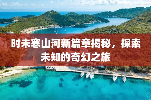 時未寒山河新篇章揭秘，探索未知的奇幻之旅