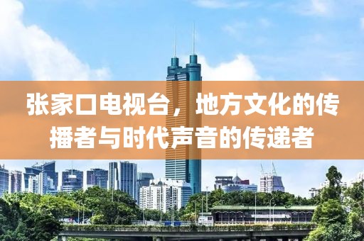 張家口電視臺，地方文化的傳播者與時代聲音的傳遞者