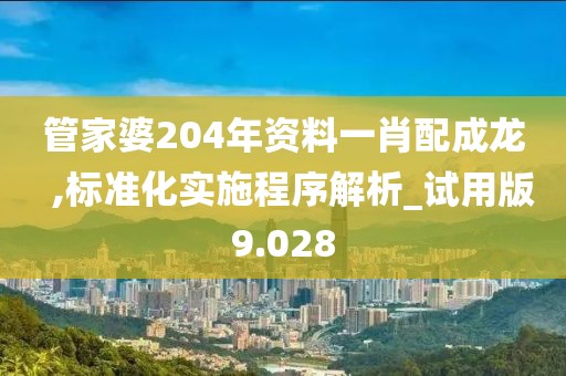管家婆204年資料一肖配成龍  ,標準化實施程序解析_試用版9.028