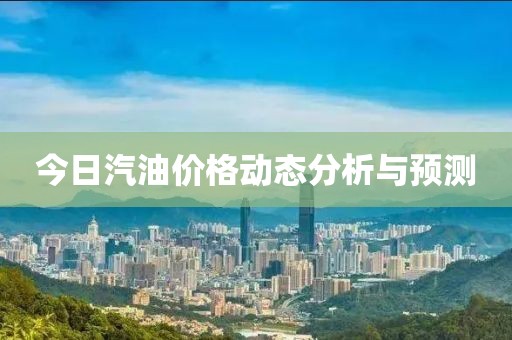 今日汽油價格動態分析與預測