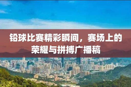 鉛球比賽精彩瞬間，賽場上的榮耀與拼搏廣播稿