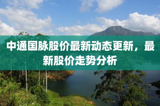 中通國脈股價最新動態更新，最新股價走勢分析