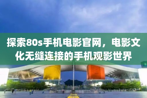 探索80s手機電影官網，電影文化無縫連接的手機觀影世界