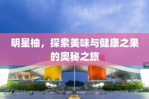 明星柚，探索美味與健康之果的奧秘之旅