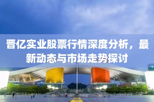 晉億實業股票行情深度分析，最新動態與市場走勢探討