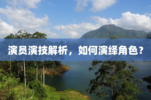 演員演技解析，如何演繹角色？