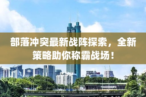 部落沖突最新戰陣探索，全新策略助你稱霸戰場！