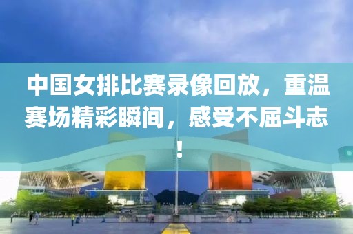 中國女排比賽錄像回放，重溫賽場精彩瞬間，感受不屈斗志！