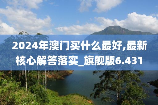 2024年澳門買什么最好,最新核心解答落實_旗艦版6.431