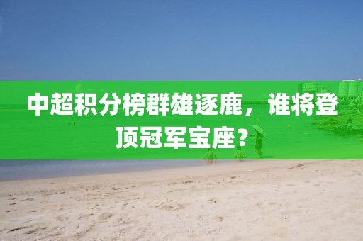 中超積分榜群雄逐鹿，誰將登頂冠軍寶座？