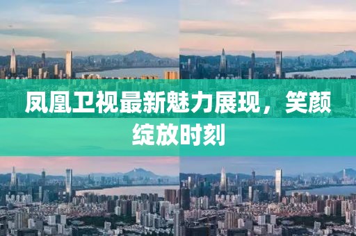 鳳凰衛視最新魅力展現，笑顏綻放時刻
