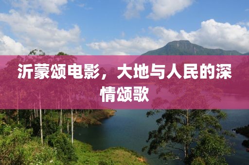 沂蒙頌電影，大地與人民的深情頌歌