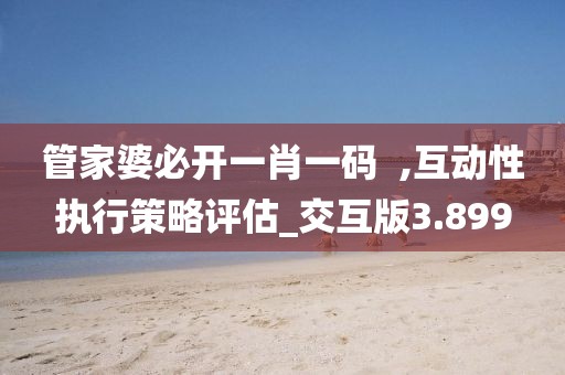 管家婆必開一肖一碼  ,互動性執行策略評估_交互版3.899