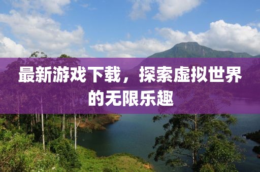 最新游戲下載，探索虛擬世界的無限樂趣