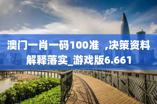 澳門一肖一碼100準  ,決策資料解釋落實_游戲版6.661
