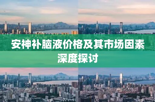 安神補腦液價格及其市場因素深度探討