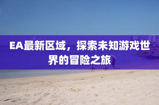 EA最新區域，探索未知游戲世界的冒險之旅