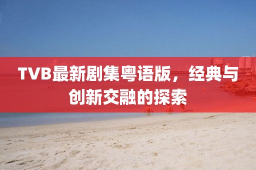 TVB最新劇集粵語版，經典與創新交融的探索