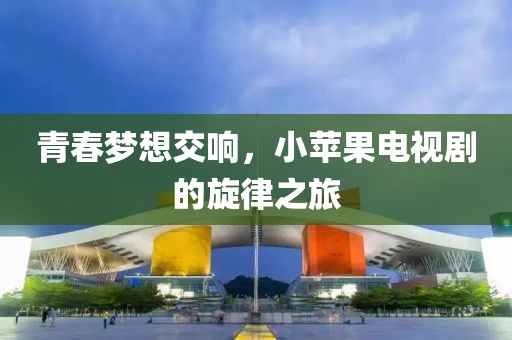 青春夢想交響，小蘋果電視劇的旋律之旅