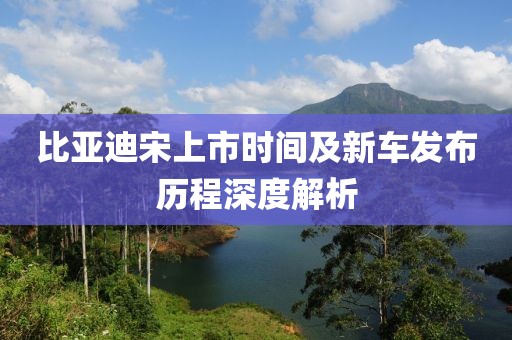 比亞迪宋上市時間及新車發布歷程深度解析