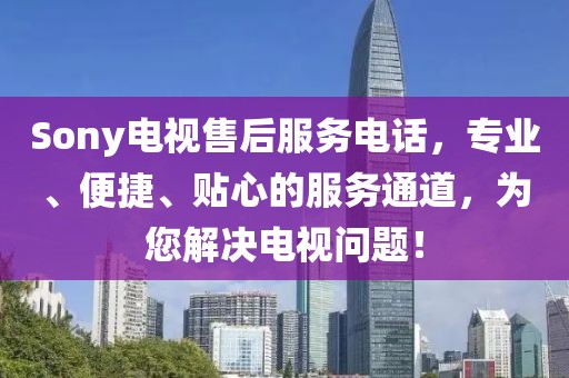 Sony電視售后服務電話，專業、便捷、貼心的服務通道，為您解決電視問題！