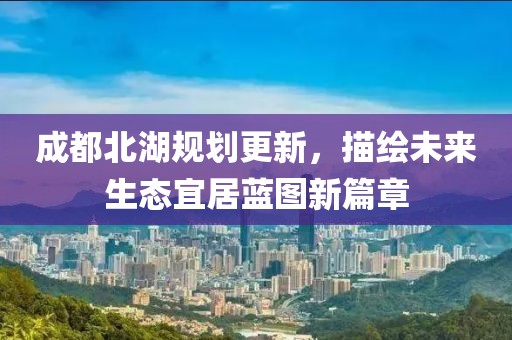 成都北湖規劃更新，描繪未來生態宜居藍圖新篇章