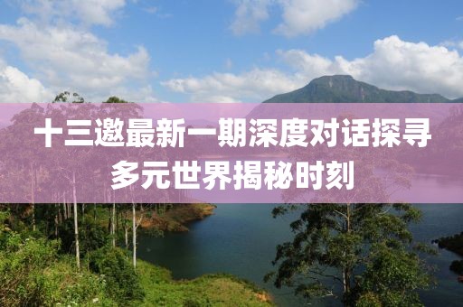 十三邀最新一期深度對話探尋多元世界揭秘時刻