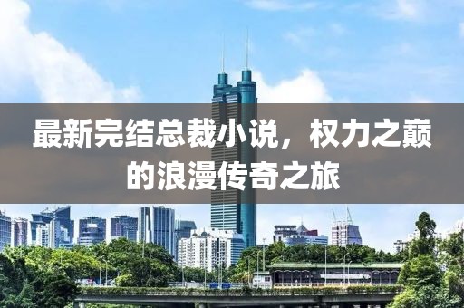 最新完結總裁小說，權力之巔的浪漫傳奇之旅