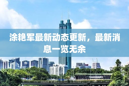 涂艷軍最新動態更新，最新消息一覽無余