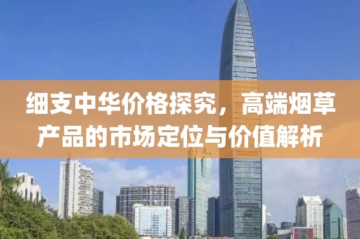 細支中華價格探究，高端煙草產品的市場定位與價值解析