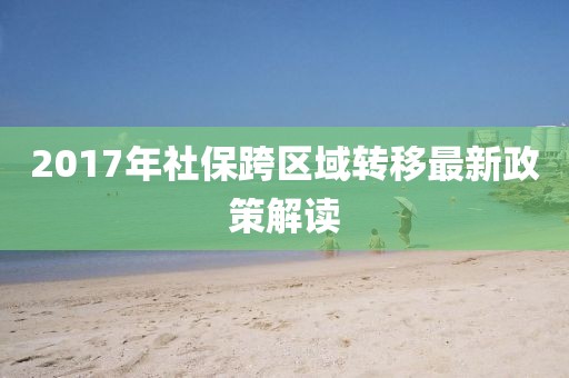 2017年社保跨區域轉移最新政策解讀