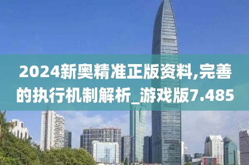 2024新奧精準正版資料,完善的執行機制解析_游戲版7.485