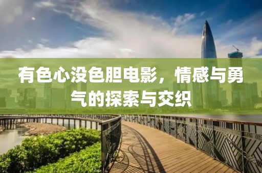有色心沒色膽電影，情感與勇氣的探索與交織