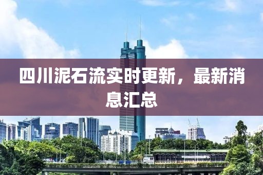 四川泥石流實時更新，最新消息匯總