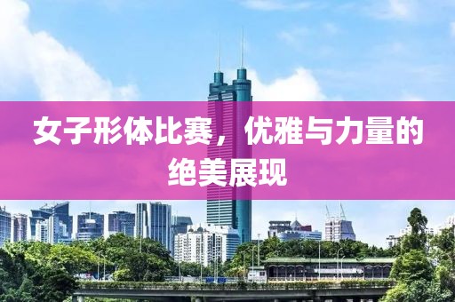 女子形體比賽，優雅與力量的絕美展現