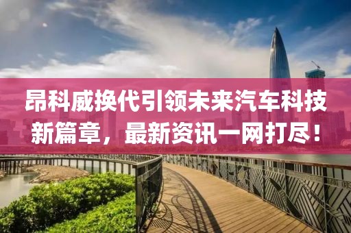 昂科威換代引領未來汽車科技新篇章，最新資訊一網打盡！