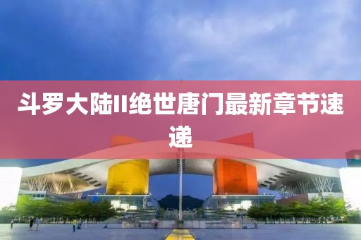 斗羅大陸II絕世唐門最新章節速遞