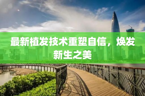 最新植發技術重塑自信，煥發新生之美