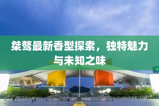 桀驁最新香型探索，獨特魅力與未知之味
