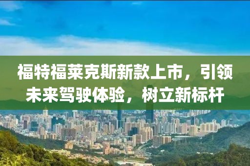 福特福萊克斯新款上市，引領未來駕駛體驗，樹立新標桿