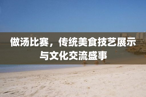 做湯比賽，傳統美食技藝展示與文化交流盛事