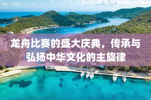 龍舟比賽的盛大慶典，傳承與弘揚中華文化的主旋律