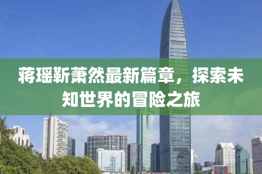 蔣瑤靳蕭然最新篇章，探索未知世界的冒險之旅